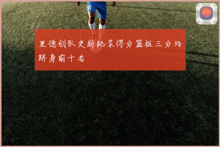 里德创队史新纪录得分篮板三分均跻身前十名