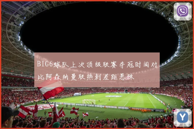BIG6球队上次顶级联赛夺冠时间对比阿森纳曼联热刺差距悬殊