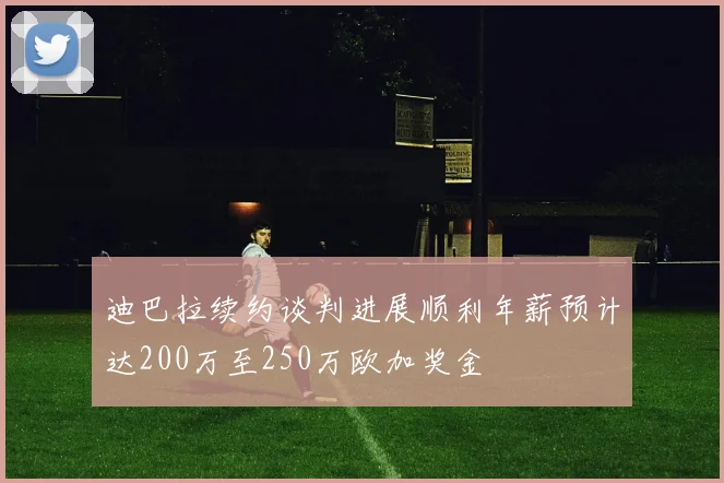 迪巴拉续约谈判进展顺利年薪预计达200万至250万欧加奖金