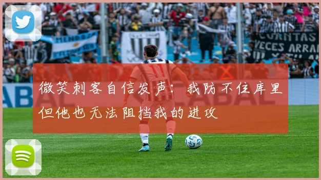 微笑刺客自信发声：我防不住库里但他也无法阻挡我的进攻