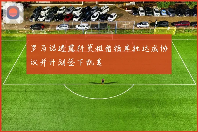 罗马诺透露科莫租借扬库托达成协议并计划签下凯基