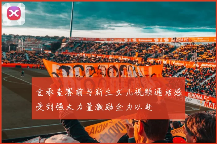 金承奎赛前与新生女儿视频通话感受到强大力量激励全力以赴
