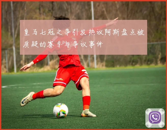 皇马七冠之争引发热议阿斯盘点被质疑的赛季与争议事件