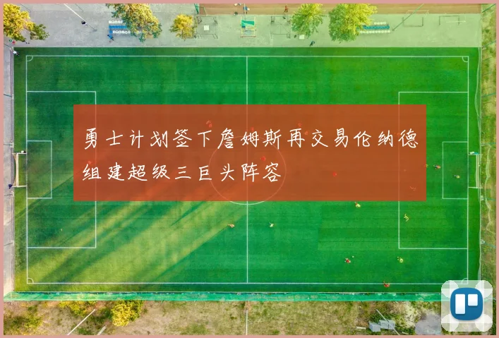 勇士计划签下詹姆斯再交易伦纳德组建超级三巨头阵容