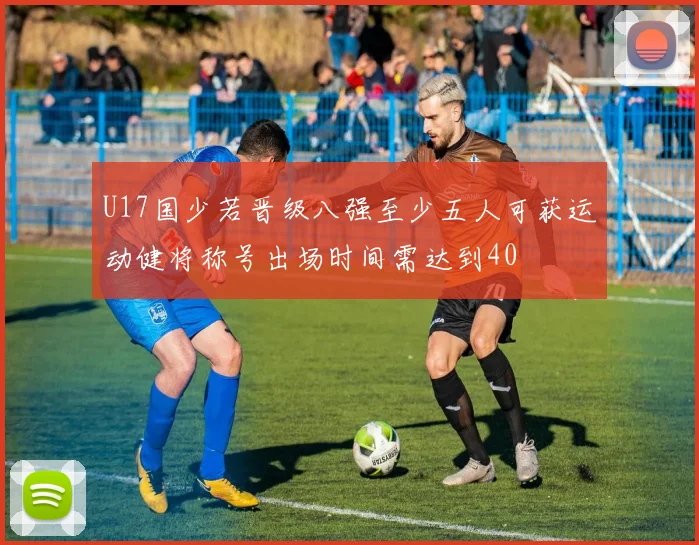 U17国少若晋级八强至少五人可获运动健将称号出场时间需达到40