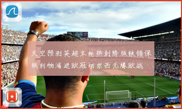 天空预测英超末轮热刺降级铁锤保级利物浦进欧冠切尔西无缘欧战