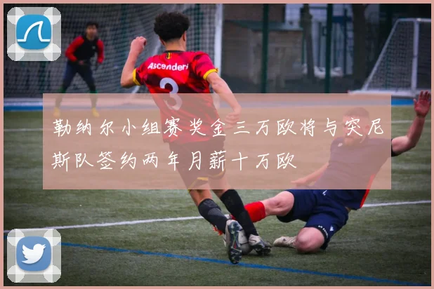 勒纳尔小组赛奖金三万欧将与突尼斯队签约两年月薪十万欧