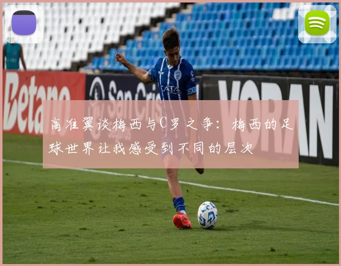 高准翼谈梅西与C罗之争：梅西的足球世界让我感受到不同的层次