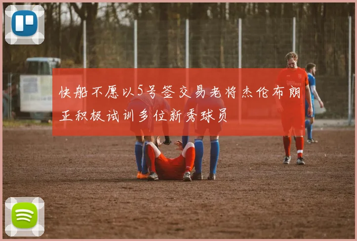 快船不愿以5号签交易老将杰伦布朗正积极试训多位新秀球员