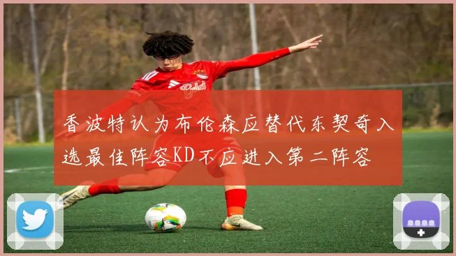 香波特认为布伦森应替代东契奇入选最佳阵容KD不应进入第二阵容