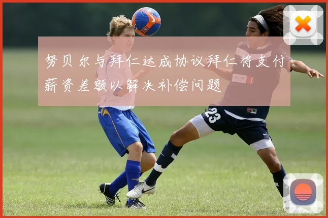 努贝尔与拜仁达成协议拜仁将支付薪资差额以解决补偿问题