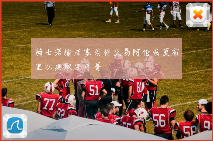 骑士若输活塞或将交易阿伦或莫布里以换取字母哥