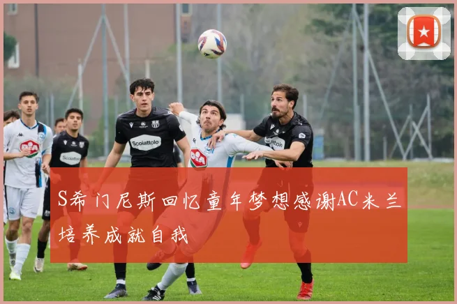 S希门尼斯回忆童年梦想感谢AC米兰培养成就自我