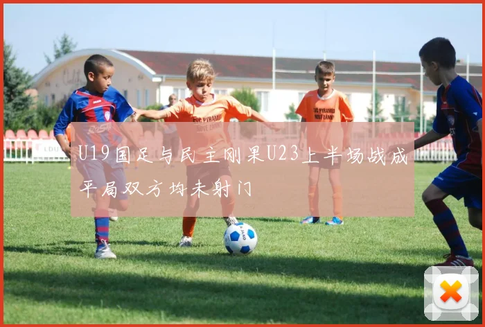 U19国足与民主刚果U23上半场战成平局双方均未射门
