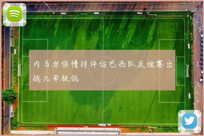 内马尔伤情待评估巴西队友谊赛出战几率极低
