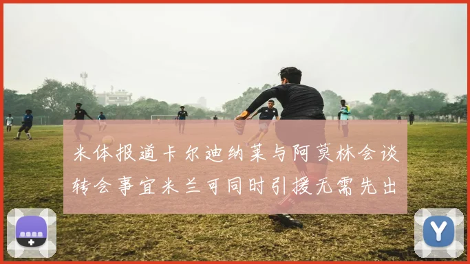米体报道卡尔迪纳莱与阿莫林会谈转会事宜米兰可同时引援无需先出售球员